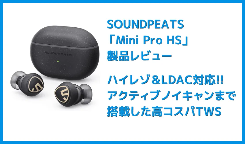 SOUNDPEATS Mini Pro HSレビュー|ハイレゾ・LDAC対応・アクティブノイキャンとサウンドにこだわりぬいた完全ワイヤレスイヤホン